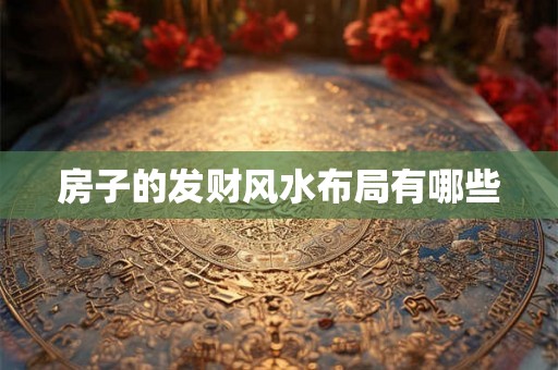 房子的发财风水布局有哪些 房子的发财风水布局有哪些
