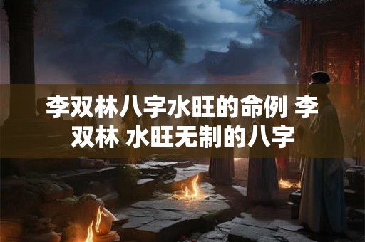 李双林八字水旺的命例 李双林 水旺无制的八字 李双林八字水旺的命例 李双林 水旺无制的八字