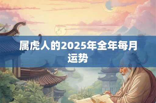 属虎人的2025年全年每月运势 属虎人的2025年全年每月运势