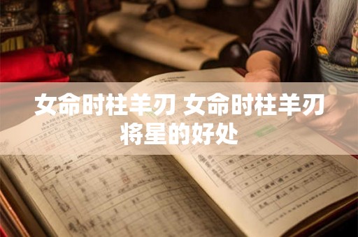 女命时柱羊刃 女命时柱羊刃将星的好处