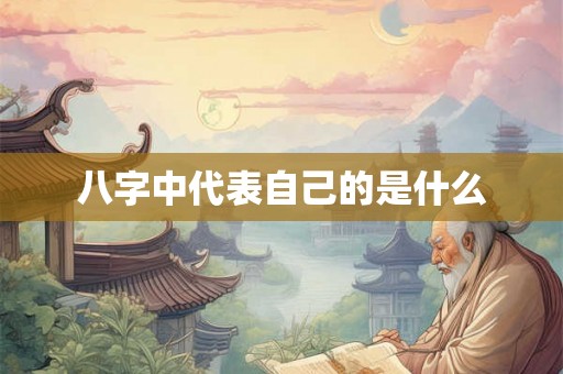 八字中代表自己的是什么 八字中代表自己的是什么