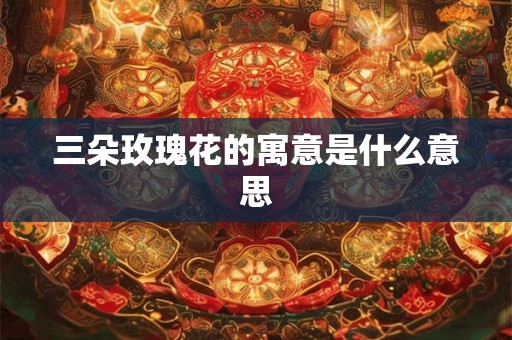 三朵玫瑰花的寓意是什么意思 三朵玫瑰花的寓意是什么意思