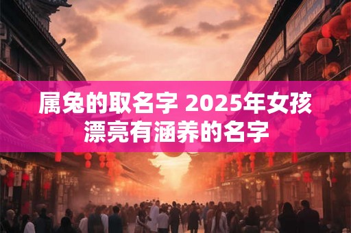属兔的取名字 2025年女孩漂亮有涵养的名字