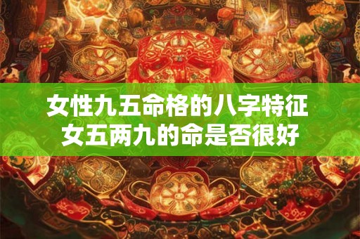 女性九五命格的八字特征 女五两九的命是否很好