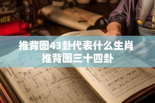 推背图43卦代表什么生肖 推背图三十四卦 推背图43卦代表什么生肖 推背图三十四卦