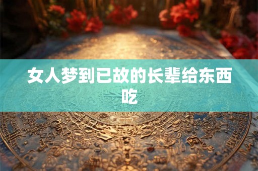 女人梦到已故的长辈给东西吃 女人梦到已故的长辈给东西吃