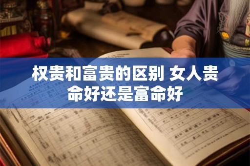 权贵和富贵的区别 女人贵命好还是富命好 权贵和富贵的区别 女人贵命好还是富命好