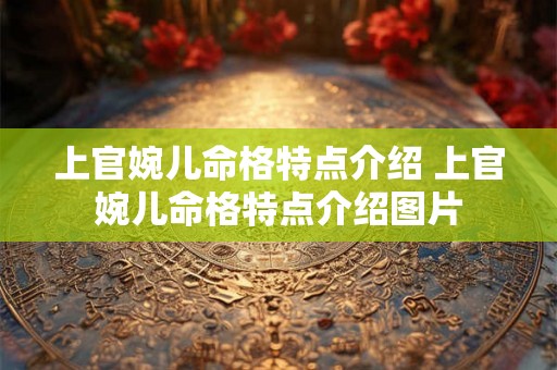 上官婉儿命格特点介绍 上官婉儿命格特点介绍图片 上官婉儿命格特点介绍 上官婉儿命格特点介绍图片