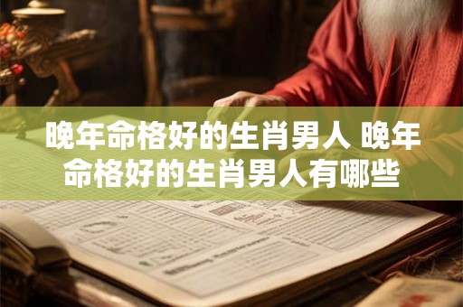 晚年命格好的生肖男人 晚年命格好的生肖男人有哪些 晚年命格好的生肖男人 晚年命格好的生肖男人有哪些