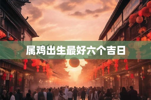 属鸡出生最好六个吉日