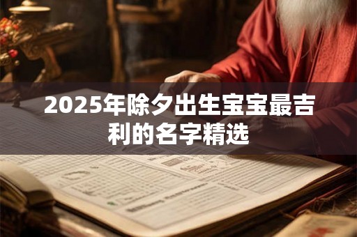 2025年除夕出生宝宝最吉利的名字精选 2025年除夕出生宝宝最吉利的名字精选
