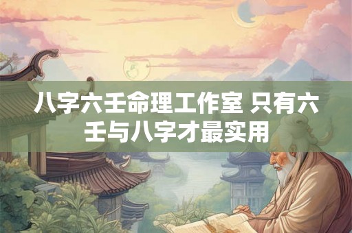 八字六壬命理工作室 只有六壬与八字才最实用 八字六壬命理工作室 只有六壬与八字才最实用