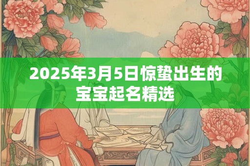 2025年3月5日惊蛰出生的宝宝起名精选 2025年3月5日惊蛰出生的宝宝起名精选
