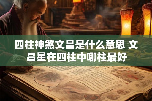 四柱神煞文昌是什么意思 文昌星在四柱中哪柱最好 四柱神煞文昌是什么意思 文昌星在四柱中哪柱最好
