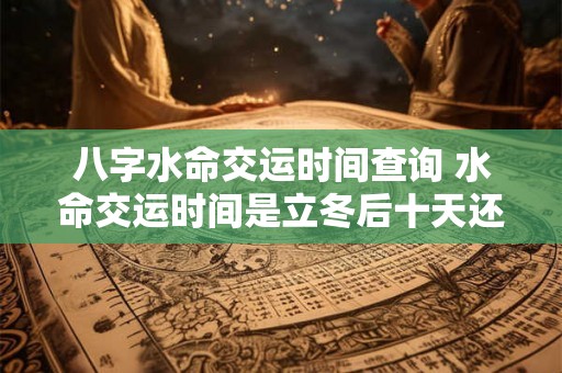 八字水命交运时间查询 水命交运时间是立冬后十天还是冬至前三天 八字水命交运时间查询 水命交运时间是立冬后十天还是冬至前三天