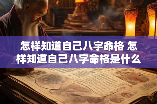 怎样知道自己八字命格 怎样知道自己八字命格是什么 怎样知道自己八字命格 怎样知道自己八字命格是什么