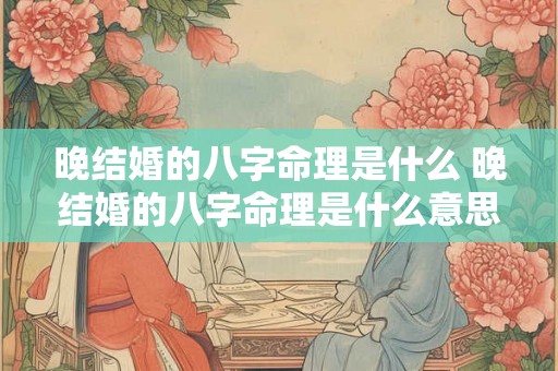 晚结婚的八字命理是什么 晚结婚的八字命理是什么意思 晚结婚的八字命理是什么 晚结婚的八字命理是什么意思