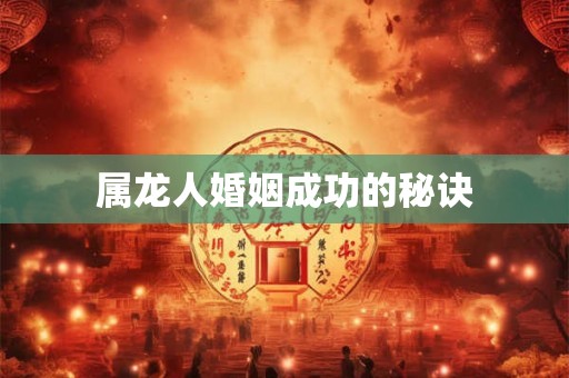 属龙人婚姻成功的秘诀 属龙人婚姻成功的秘诀