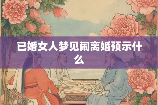 已婚女人梦见闹离婚预示什么