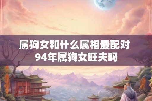 属狗女和什么属相最配对 94年属狗女旺夫吗 属狗女和什么属相最配对 94年属狗女旺夫吗