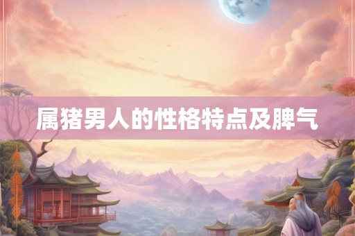 属猪男人的性格特点及脾气 属猪男人的性格特点及脾气