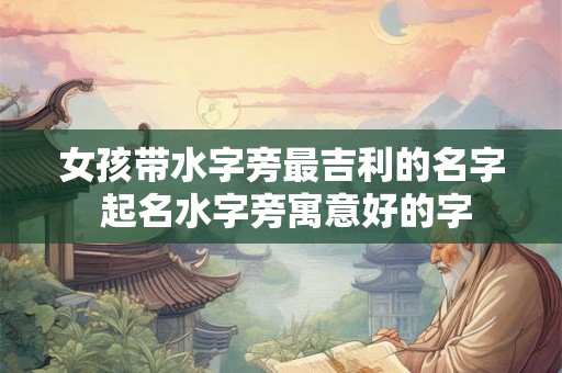 女孩带水字旁最吉利的名字 起名水字旁寓意好的字