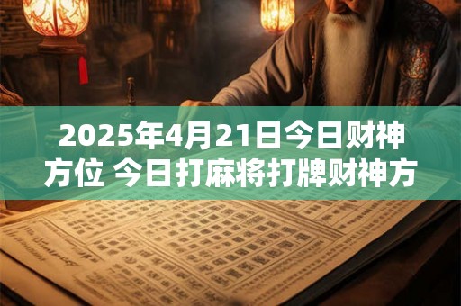 2025年4月21日今日财神方位 今日打麻将打牌财神方位