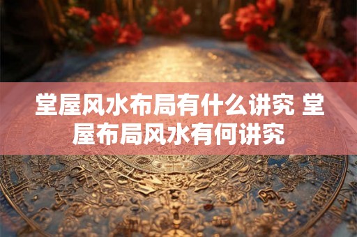 堂屋风水布局有什么讲究 堂屋布局风水有何讲究 堂屋风水布局有什么讲究 堂屋布局风水有何讲究