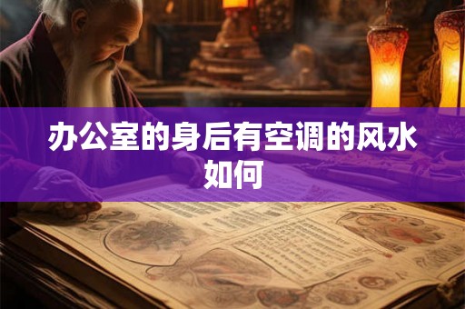 办公室的身后有空调的风水如何 办公室的身后有空调的风水如何