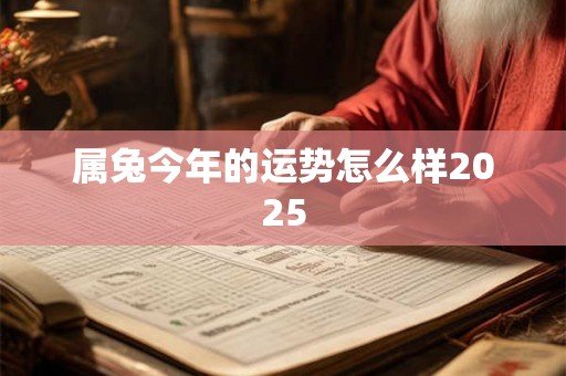 属兔今年的运势怎么样2025 属兔今年的运势怎么样2025