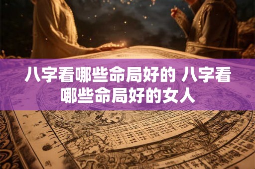 八字看哪些命局好的 八字看哪些命局好的女人 八字看哪些命局好的 八字看哪些命局好的女人