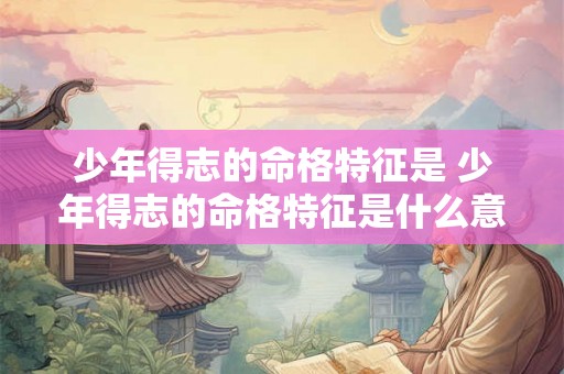 少年得志的命格特征是 少年得志的命格特征是什么意思 少年得志的命格特征是 少年得志的命格特征是什么意思