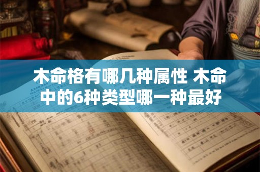木命格有哪几种属性 木命中的6种类型哪一种最好 木命格有哪几种属性 木命中的6种类型哪一种最好