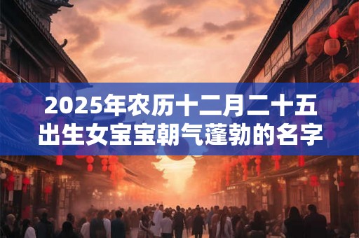 2025年农历十二月二十五出生女宝宝朝气蓬勃的名字赏析