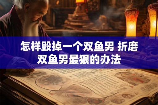 怎样毁掉一个双鱼男 折磨双鱼男最狠的办法