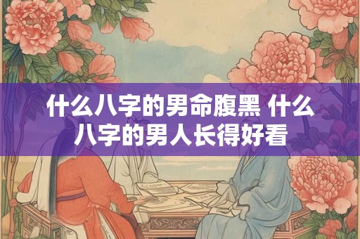 什么八字的男命腹黑 什么八字的男人长得好看 什么八字的男命腹黑 什么八字的男人长得好看