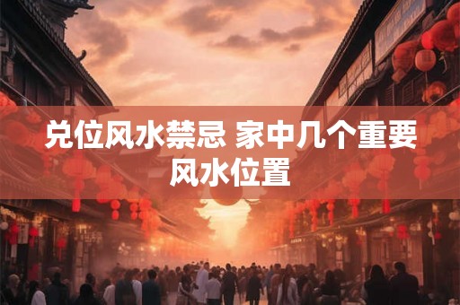 兑位风水禁忌 家中几个重要风水位置 兑位风水禁忌 家中几个重要风水位置