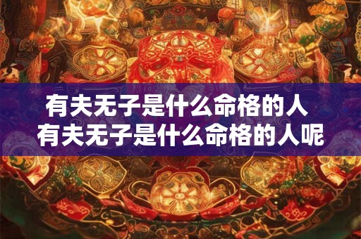 有夫无子是什么命格的人 有夫无子是什么命格的人呢 有夫无子是什么命格的人 有夫无子是什么命格的人呢