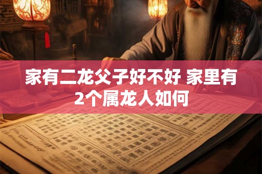 家有二龙父子好不好 家里有2个属龙人如何 家有二龙父子好不好 家里有2个属龙人如何
