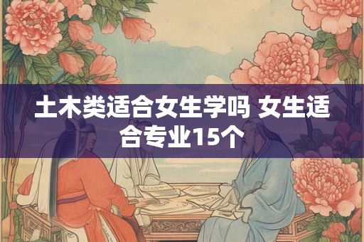 土木类适合女生学吗 女生适合专业15个