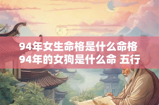94年女生命格是什么命格 94年的女狗是什么命 五行属什么 94年女生命格是什么命格 94年的女狗是什么命 五行属什么