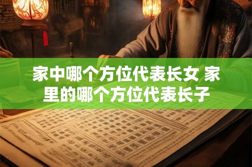 家中哪个方位代表长女 家里的哪个方位代表长子 家中哪个方位代表长女 家里的哪个方位代表长子