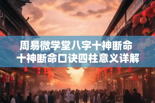 周易微学堂八字十神断命 十神断命口诀四柱意义详解 周易微学堂八字十神断命 十神断命口诀四柱意义详解