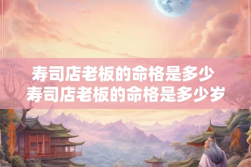 寿司店老板的命格是多少 寿司店老板的命格是多少岁的 寿司店老板的命格是多少 寿司店老板的命格是多少岁的