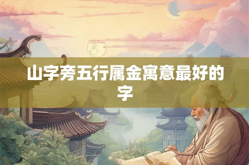 山字旁五行属金寓意最好的字 山字旁五行属金寓意最好的字