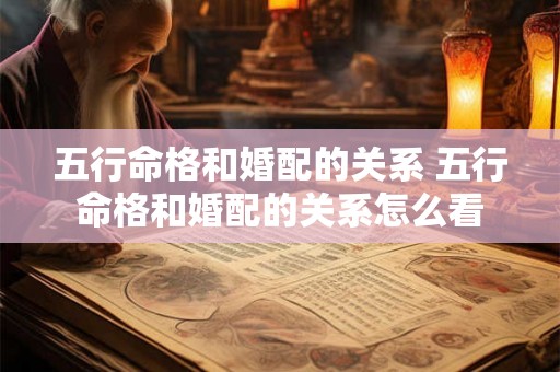 五行命格和婚配的关系 五行命格和婚配的关系怎么看 五行命格和婚配的关系 五行命格和婚配的关系怎么看