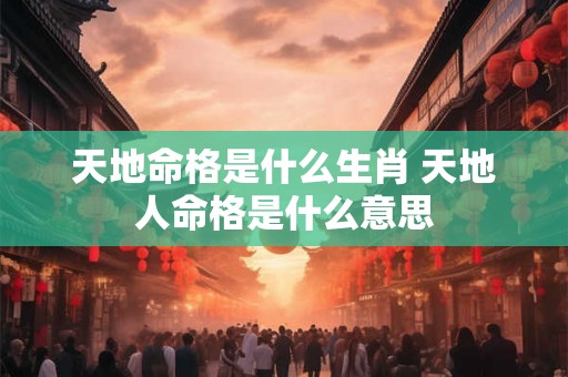天地命格是什么生肖 天地人命格是什么意思 天地命格是什么生肖 天地人命格是什么意思