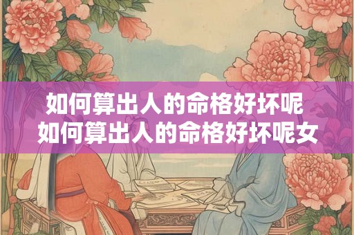 如何算出人的命格好坏呢 如何算出人的命格好坏呢女生