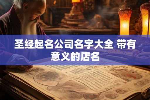 圣经起名公司名字大全 带有意义的店名 圣经起名公司名字大全 带有意义的店名