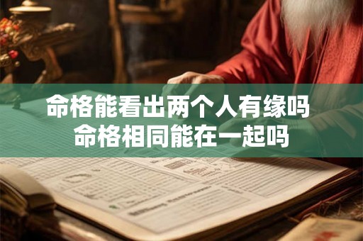 命格能看出两个人有缘吗 命格相同能在一起吗 命格能看出两个人有缘吗 命格相同能在一起吗